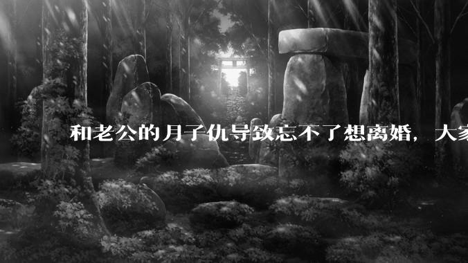 和老公的月子仇导致忘不了想离婚，大家帮我看看应该离婚吗？