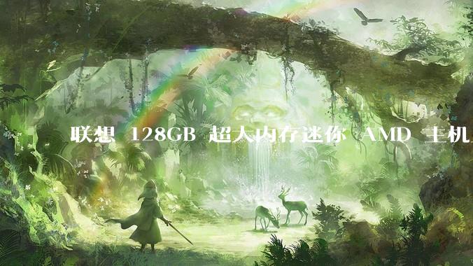 联想 128GB 超大内存迷你 AMD 主机上架，此款主机有哪些亮点？