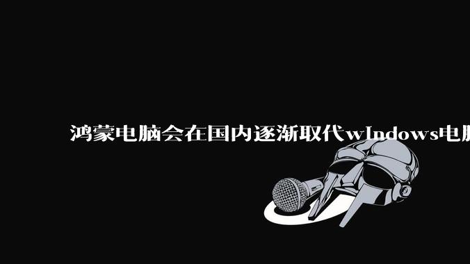 鸿蒙电脑会在国内逐渐取代windows电脑吗？