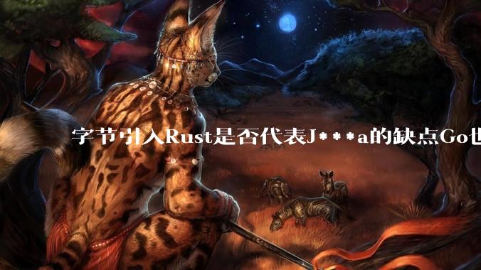 字节引入Rust是否代表J***a的缺点Go也没解决？