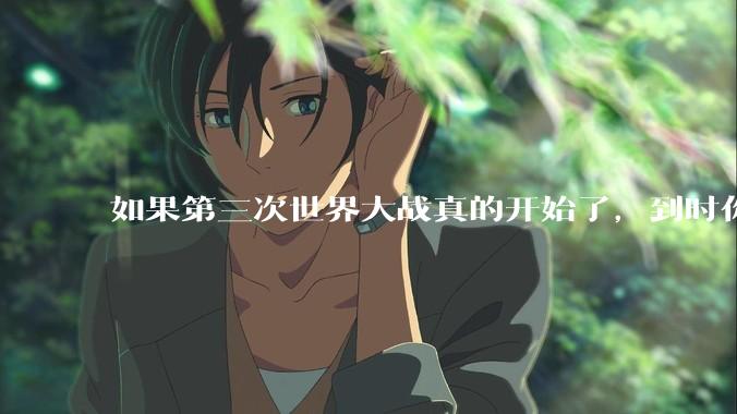 如果第三次世界大战真的开始了，到时你最想做的是什么？